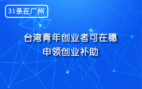 【31條在廣州】臺灣青年創(chuàng)業(yè)者可在穗申領(lǐng)創(chuàng)業(yè)補助