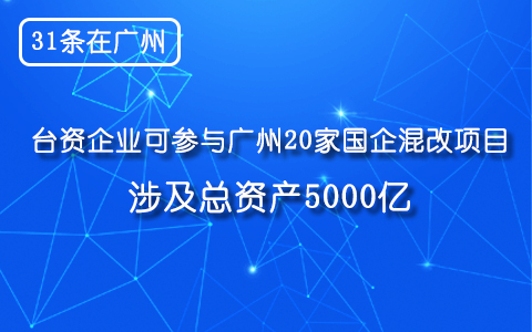 【31條在廣州】臺資企業(yè)可參與廣州20家國企混改項目 涉及總資産5000億