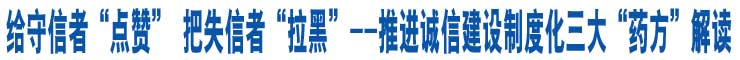 給守信者“點讚”　把失信者“拉黑”--推進誠信建設(shè)制度化三大“藥方”解讀