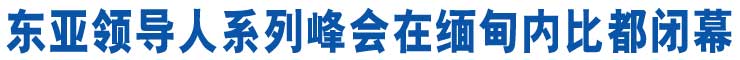 東亞領(lǐng)導(dǎo)人系列峰會在緬甸內(nèi)比都閉幕